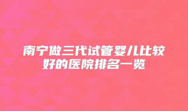 南宁做三代试管婴儿比较好的医院排名一览