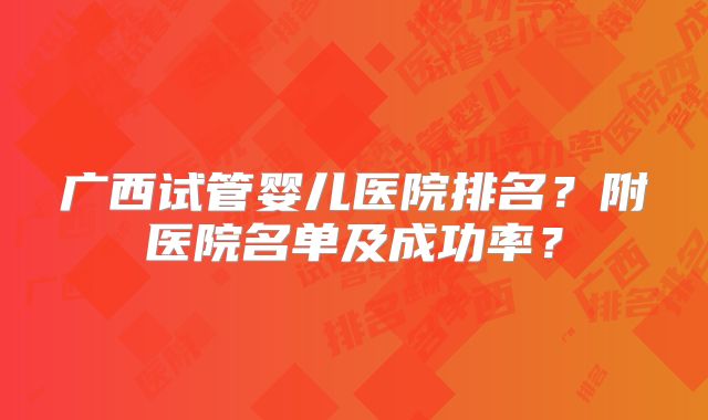 广西试管婴儿医院排名？附医院名单及成功率？