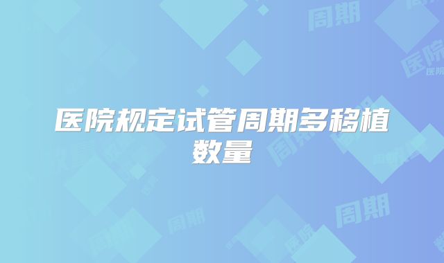 医院规定试管周期多移植数量