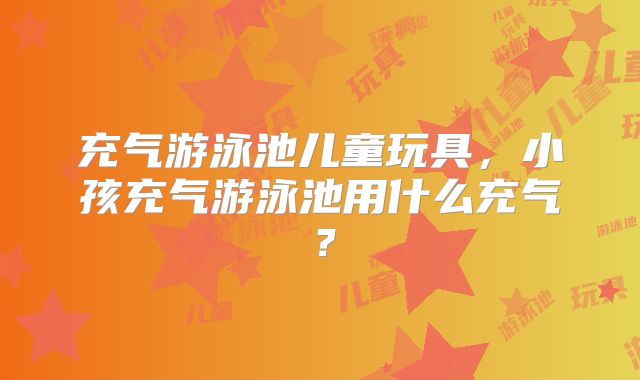 充气游泳池儿童玩具，小孩充气游泳池用什么充气？