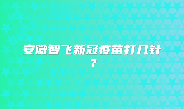 安徽智飞新冠疫苗打几针?