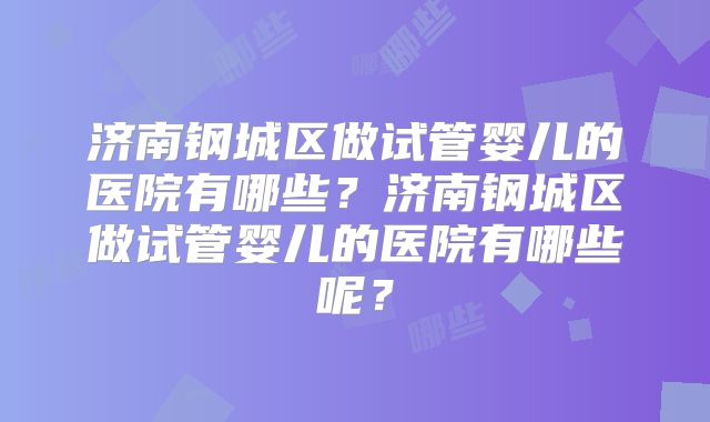 济南钢城区做试管婴儿的医院有哪些?济南钢城区做试管婴儿的医院有哪些呢?