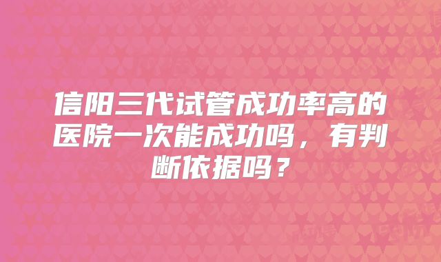 信阳三代试管成功率高的医院一次能成功吗,有判断依据吗?