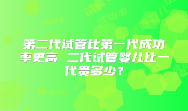 第二代试管比第一代成功率更高 二代试管婴儿比一代贵多少？