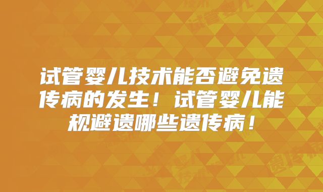 试管婴儿技术能否避免遗传病的发生！试管婴儿能规避遗哪些遗传病！