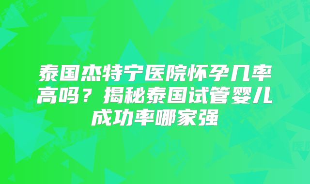 泰国杰特宁医院怀孕几率高吗？揭秘泰国试管婴儿成功率哪家强