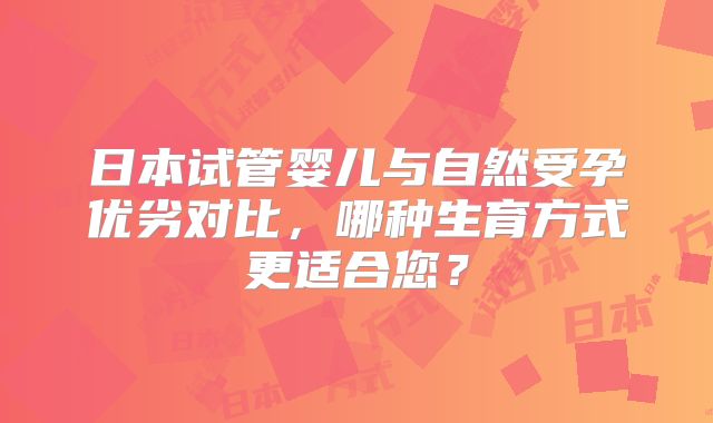 日本试管婴儿与自然受孕优劣对比，哪种生育方式更适合您？