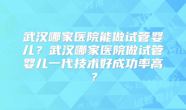 武汉哪家医院能做试管婴儿？武汉哪家医院做试管婴儿一代技术好成功率高？