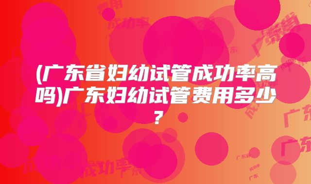 (广东省妇幼试管成功率高吗)广东妇幼试管费用多少?