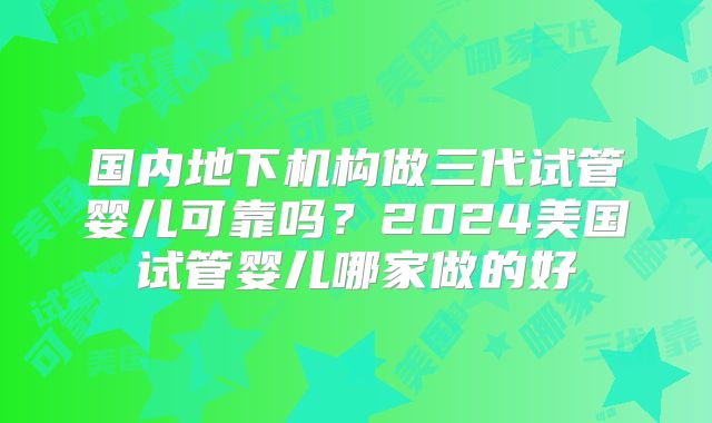 国内地下机构做三代试管婴儿可靠吗？2024美国试管婴儿哪家做的好