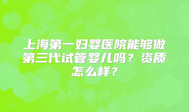 上海第一妇婴医院能够做第三代试管婴儿吗？资质怎么样？