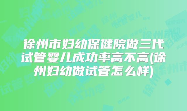 徐州市妇幼保健院做三代试管婴儿成功率高不高(徐州妇幼做试管怎么样)