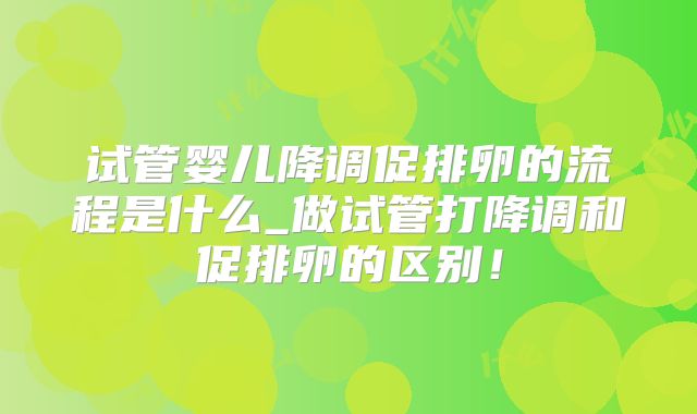 试管婴儿降调促排卵的流程是什么_做试管打降调和促排卵的区别！