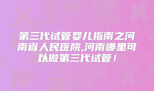第三代试管婴儿指南之河南省人民医院,河南哪里可以做第三代试管！