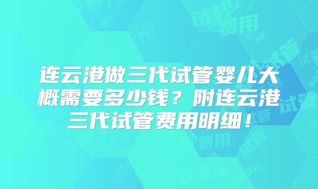 连云港做三代试管婴儿大概需要多少钱？附连云港三代试管费用明细！