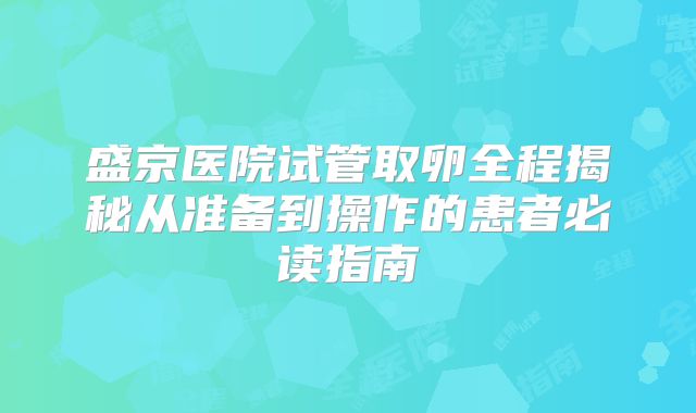 盛京医院试管取卵全程揭秘从准备到操作的患者必读指南