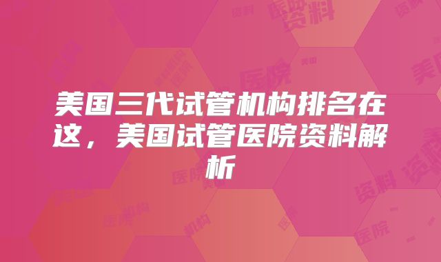 美国三代试管机构排名在这,美国试管医院资料解析