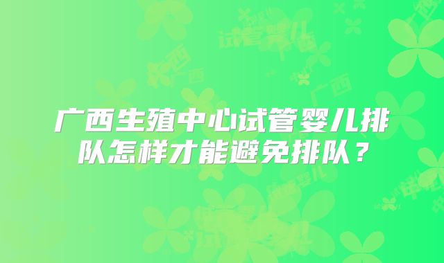 广西生殖中心试管婴儿排队怎样才能避免排队？