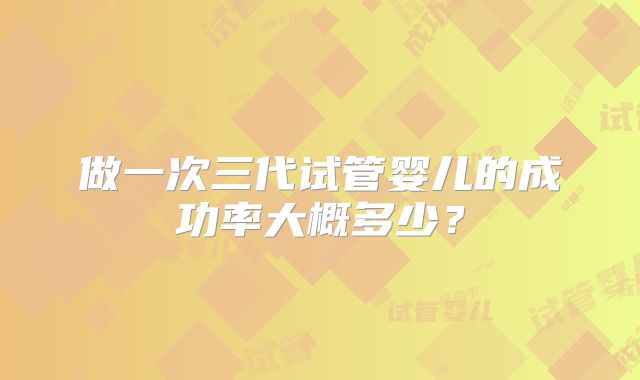 做一次三代试管婴儿的成功率大概多少?