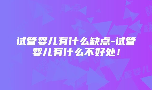 试管婴儿有什么缺点-试管婴儿有什么不好处！