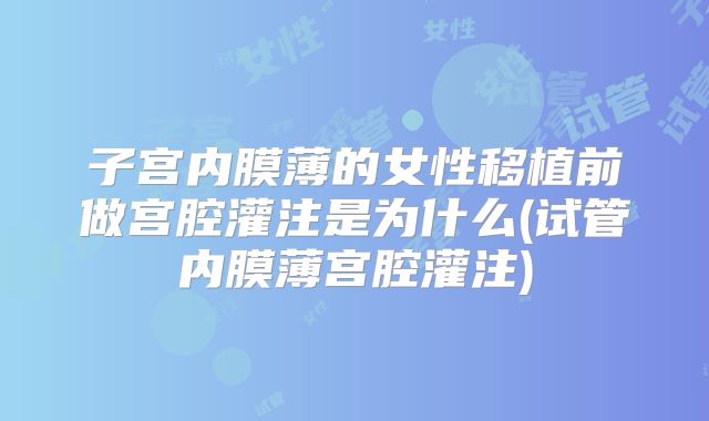 子宫内膜薄的女性移植前做宫腔灌注是为什么(试管内膜薄宫腔灌注)