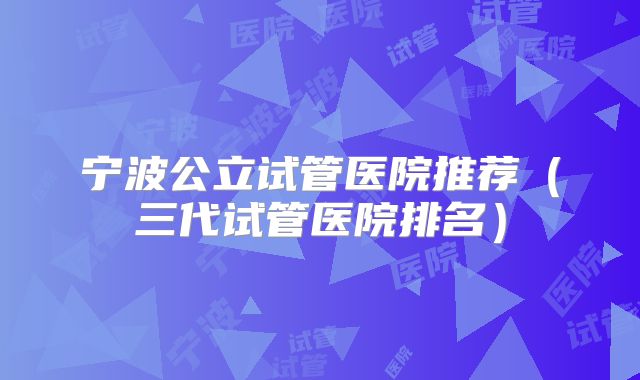 宁波公立试管医院推荐（三代试管医院排名）