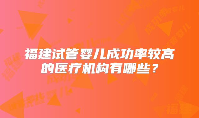 福建试管婴儿成功率较高的医疗机构有哪些？