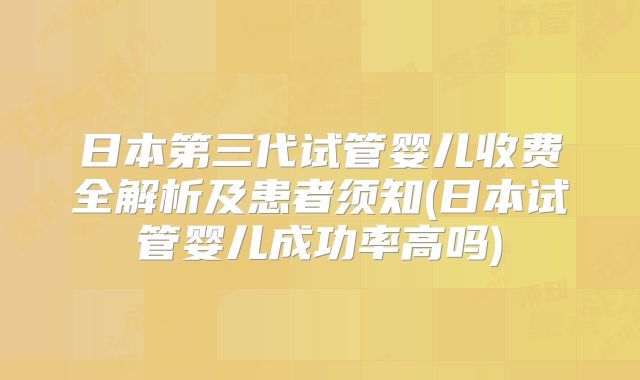 日本第三代试管婴儿收费全解析及患者须知(日本试管婴儿成功率高吗)