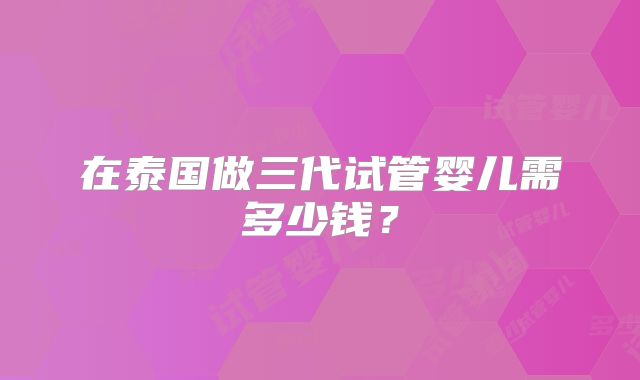 在泰国做三代试管婴儿需多少钱？