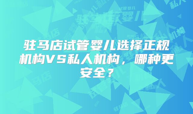 驻马店试管婴儿选择正规机构VS私人机构,哪种更安全?