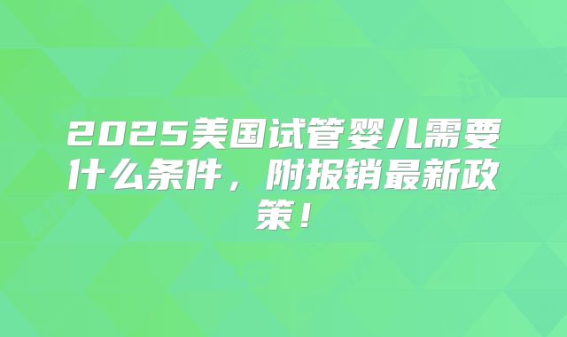 2025美国试管婴儿需要什么条件,附报销最新政策!