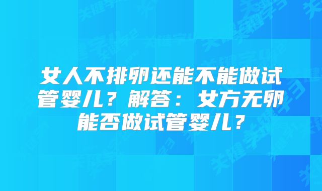 女人不排卵还能不能做试管婴儿？解答：女方无卵能否做试管婴儿？