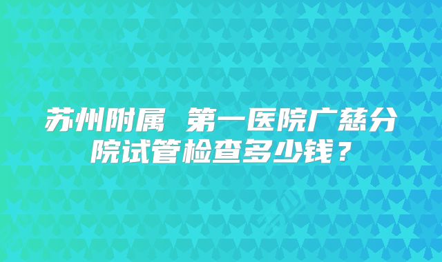 苏州附属 第一医院广慈分院试管检查多少钱?