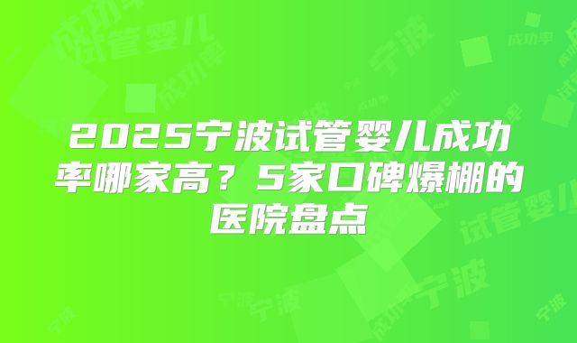 2025宁波试管婴儿成功率哪家高？5家口碑爆棚的医院盘点