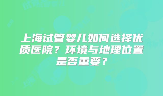 上海试管婴儿如何选择优质医院?环境与地理位置是否重要?