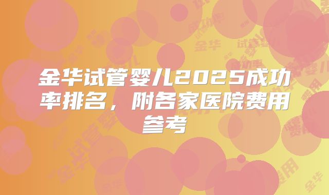 金华试管婴儿2025成功率排名，附各家医院费用参考