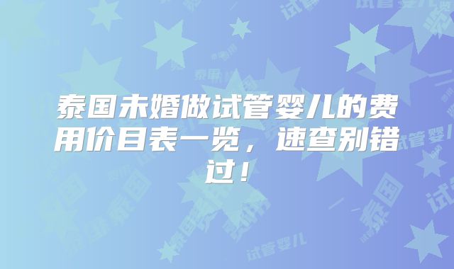 泰国未婚做试管婴儿的费用价目表一览，速查别错过！