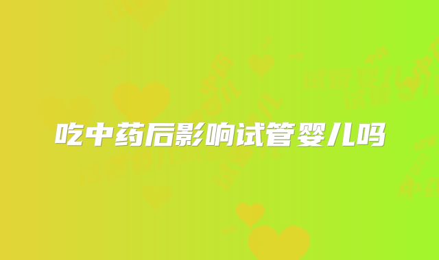 吃中药后影响试管婴儿吗