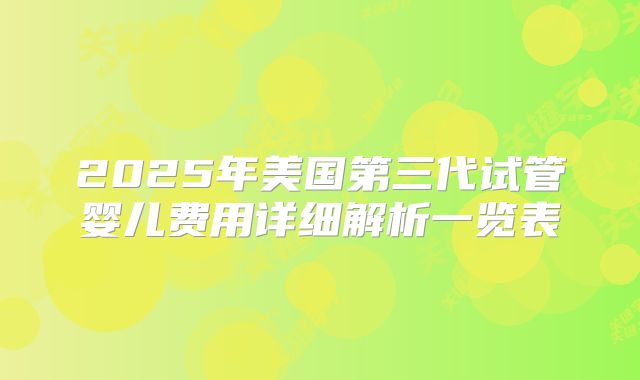 2025年美国第三代试管婴儿费用详细解析一览表