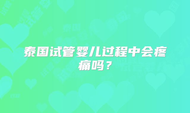 泰国试管婴儿过程中会疼痛吗？