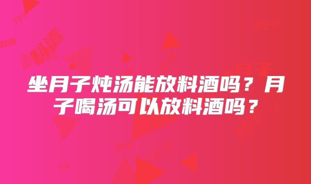 坐月子炖汤能放料酒吗？月子喝汤可以放料酒吗？