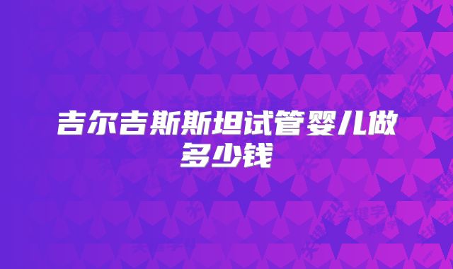 吉尔吉斯斯坦试管婴儿做多少钱