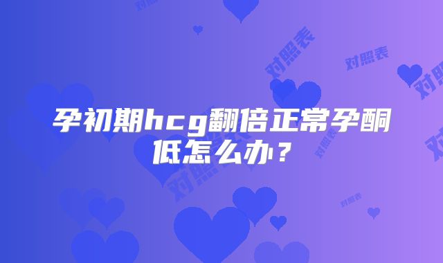 孕初期hcg翻倍正常孕酮低怎么办？