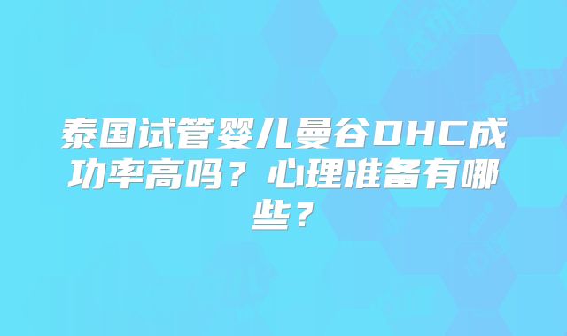 泰国试管婴儿曼谷DHC成功率高吗？心理准备有哪些？