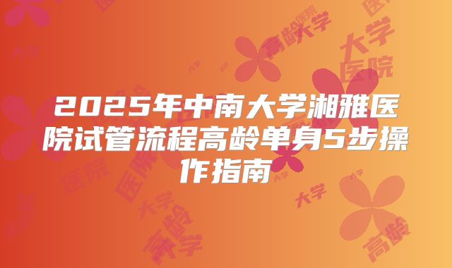 2025年中南大学湘雅医院试管流程高龄单身5步操作指南