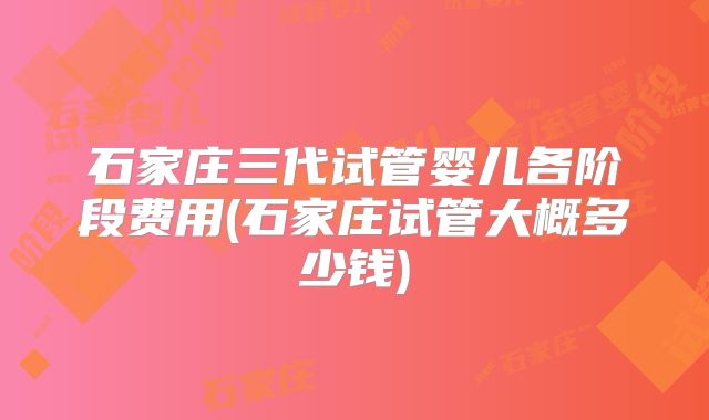 石家庄三代试管婴儿各阶段费用(石家庄试管大概多少钱)