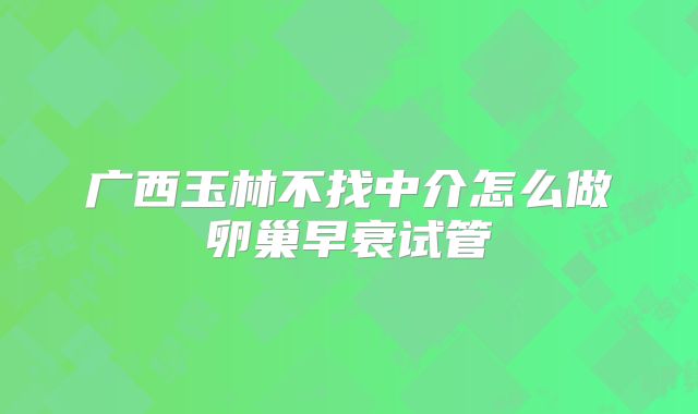 广西玉林不找中介怎么做卵巢早衰试管