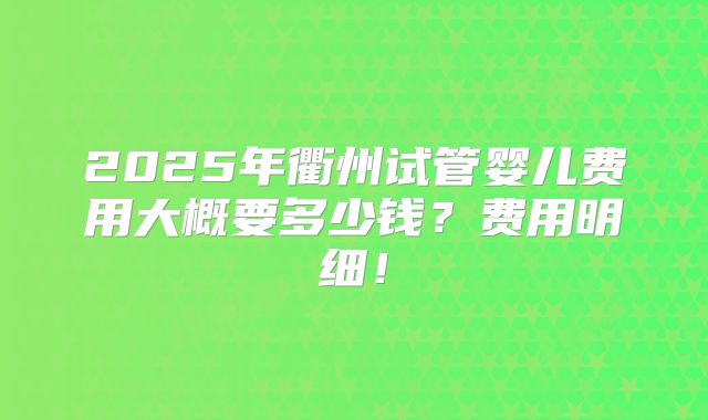 2025年衢州试管婴儿费用大概要多少钱?费用明细!