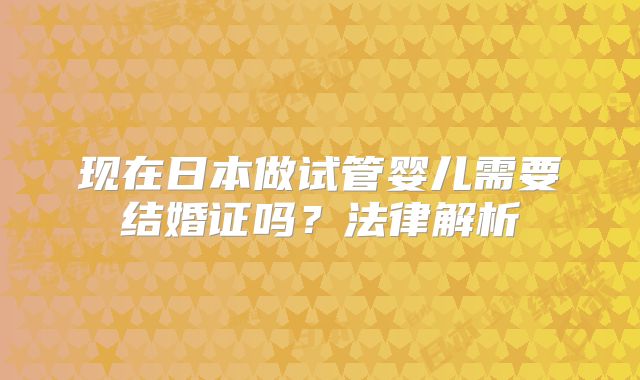 现在日本做试管婴儿需要结婚证吗?法律解析