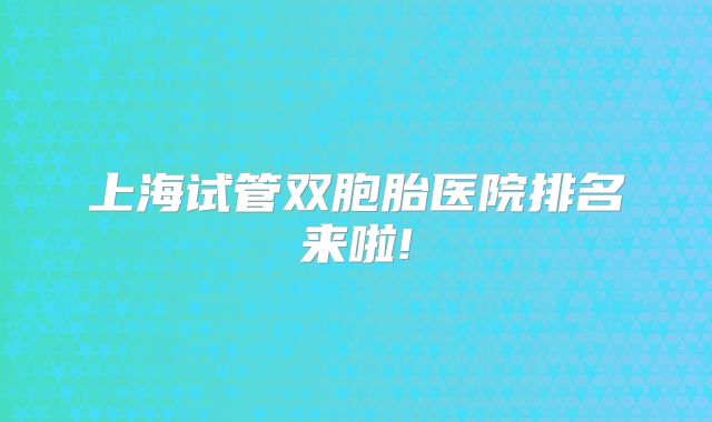 上海试管双胞胎医院排名来啦!